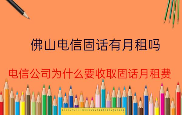 佛山电信固话有月租吗 电信公司为什么要收取固话月租费？